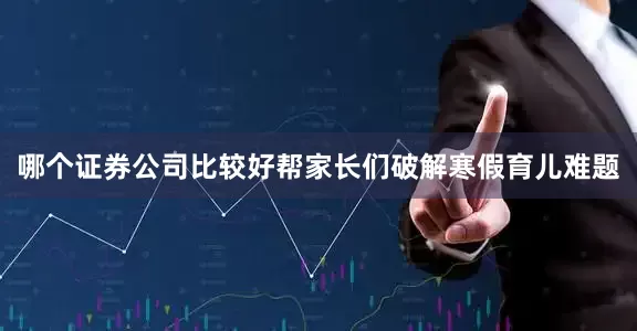 哪个证券公司比较好帮家长们破解寒假育儿难题