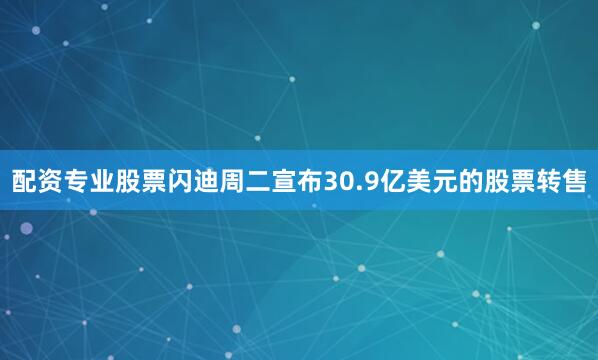 配资专业股票　　闪迪周二宣布30.9亿美元的股票转售