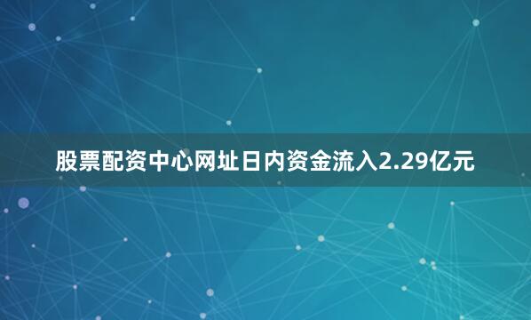 股票配资中心网址日内资金流入2.29亿元
