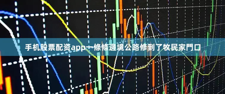 手机股票配资app一條條邊境公路修到了牧民家門口