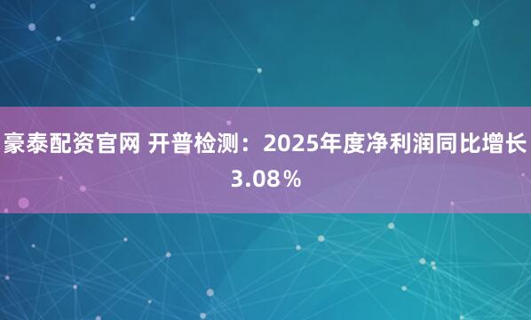 豪泰配资官网 开普检测：2025年度净利润同比增长3.08％