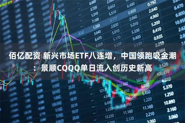 佰亿配资 新兴市场ETF八连增，中国领跑吸金潮：景顺CQQQ单日流入创历史新高
