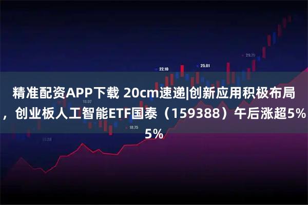 精准配资APP下载 20cm速递|创新应用积极布局，创业板人工智能ETF国泰（159388）午后涨超5%