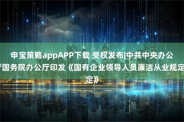 申宝策略appAPP下载 受权发布|中共中央办公厅　国务院办公厅印发《国有企业领导人员廉洁从业规定》