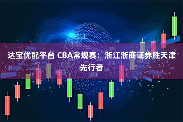 达宝优配平台 CBA常规赛：浙江浙商证券胜天津先行者