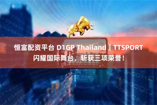 恒富配资平台 D1GP Thailand｜TTSPORT闪耀国际舞台，斩获三项荣誉！
