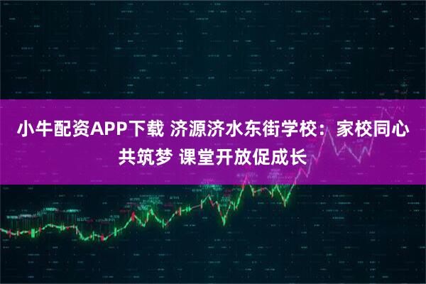 小牛配资APP下载 济源济水东街学校：家校同心共筑梦 课堂开放促成长