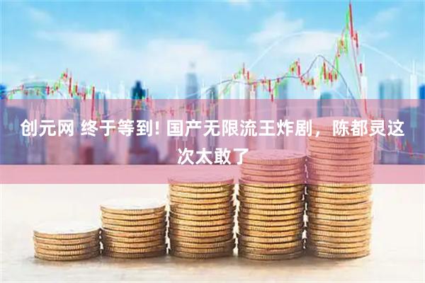 创元网 终于等到! 国产无限流王炸剧，陈都灵这次太敢了