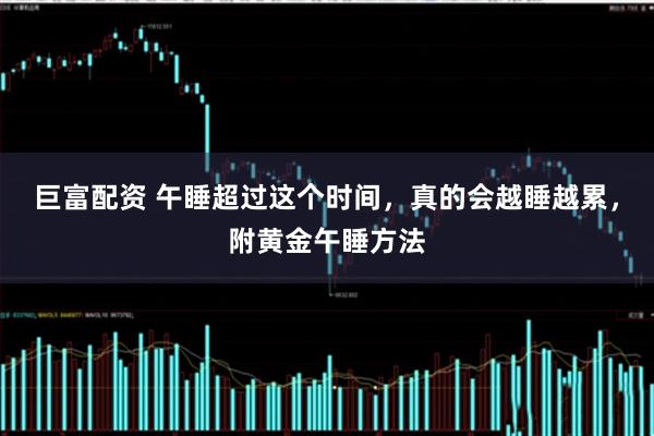 巨富配资 午睡超过这个时间，真的会越睡越累，附黄金午睡方法