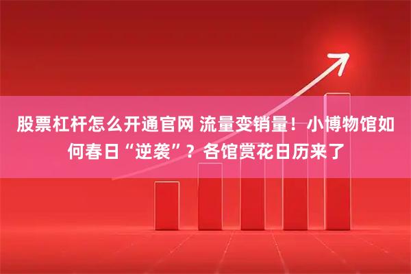 股票杠杆怎么开通官网 流量变销量！小博物馆如何春日“逆袭”？各馆赏花日历来了
