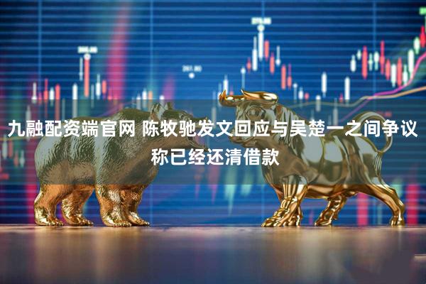 九融配资端官网 陈牧驰发文回应与吴楚一之间争议 称已经还清借款