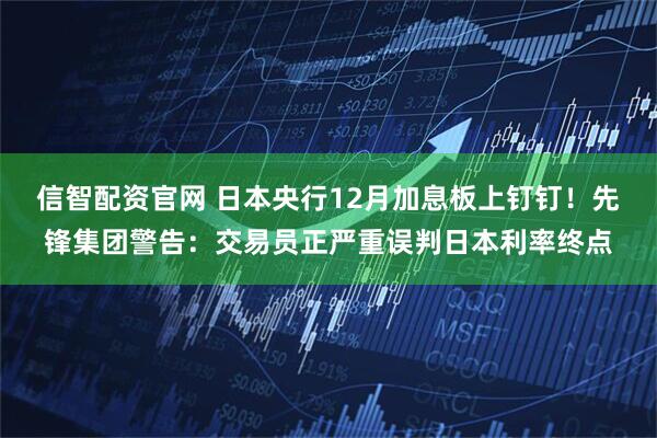 信智配资官网 日本央行12月加息板上钉钉！先锋集团警告：交易员正严重误判日本利率终点