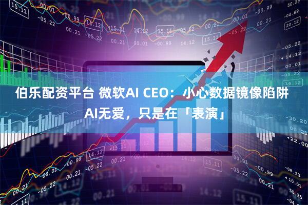 伯乐配资平台 微软AI CEO：小心数据镜像陷阱 AI无爱，只是在「表演」