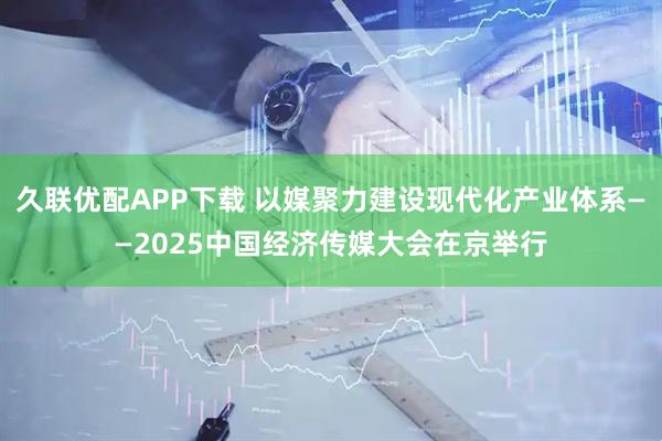 久联优配APP下载 以媒聚力建设现代化产业体系——2025中国经济传媒大会在京举行