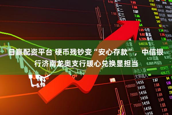 日赢配资平台 硬币残钞变“安心存款”，中信银行济南龙奥支行暖心兑换显担当