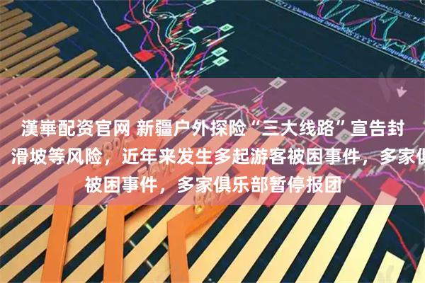 漢崋配资官网 新疆户外探险“三大线路”宣告封闭！存在雪崩、滑坡等风险，近年来发生多起游客被困事件，多家俱乐部暂停报团