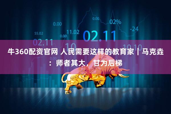 牛360配资官网 人民需要这样的教育家｜马克垚：师者其大，甘为后梯