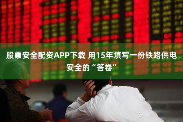 股票安全配资APP下载 用15年填写一份铁路供电安全的“答卷”