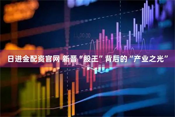 日进金配资官网 新晋“股王”背后的“产业之光”