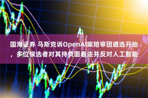 国海证券 马斯克诉OpenAI案陪审团遴选开始，多位候选者对其持负面看法并反对人工智能