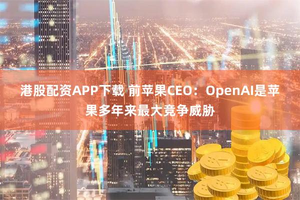 港股配资APP下载 前苹果CEO：OpenAI是苹果多年来最大竞争威胁