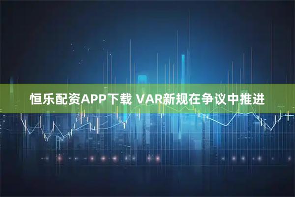 恒乐配资APP下载 VAR新规在争议中推进