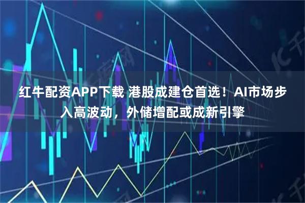 红牛配资APP下载 港股成建仓首选！AI市场步入高波动，外储增配或成新引擎