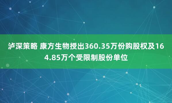 泸深策略 康方生物授出360.35万份购股权及164.85万个受限制股份单位